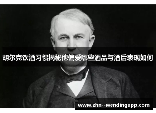 胡尔克饮酒习惯揭秘他偏爱哪些酒品与酒后表现如何 胡尔克饮酒习惯揭秘他偏爱哪些酒品与酒后表现如何