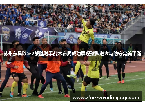 苏州东吴以5-2战胜对手战术布局成功展现球队进攻与防守完美平衡 苏州东吴以5-2战胜对手战术布局成功展现球队进攻与防守完美平衡