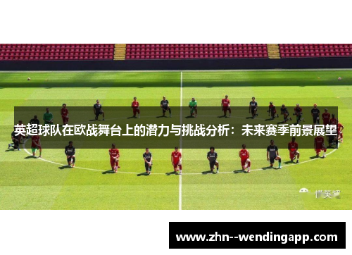 英超球队在欧战舞台上的潜力与挑战分析:未来赛季前景展望 英超球队在欧战舞台上的潜力与挑战分析:未来赛季前景展望