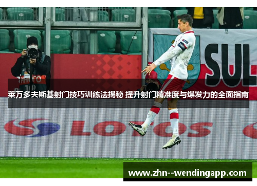 莱万多夫斯基射门技巧训练法揭秘 提升射门精准度与爆发力的全面指南