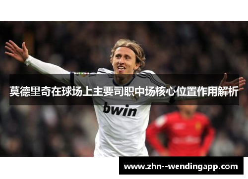 莫德里奇在球场上主要司职中场核心位置作用解析