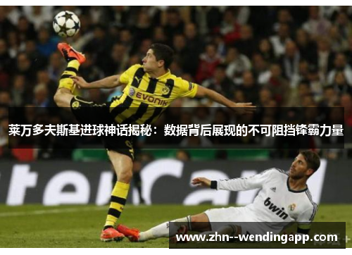 莱万多夫斯基进球神话揭秘:数据背后展现的不可阻挡锋霸力量 莱万多夫斯基进球神话揭秘:数据背后展现的不可阻挡锋霸力量