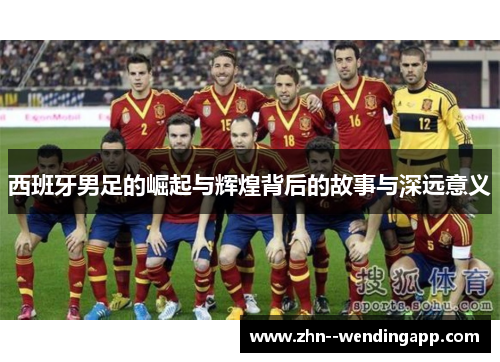 西班牙男足的崛起与辉煌背后的故事与深远意义 西班牙男足的崛起与辉煌背后的故事与深远意义