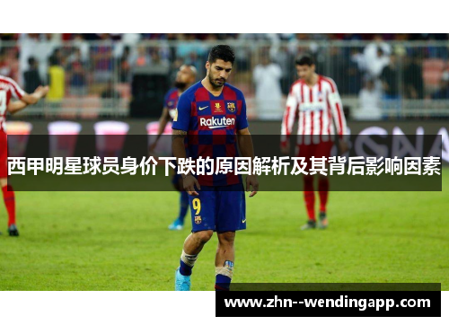 西甲明星球员身价下跌的原因解析及其背后影响因素