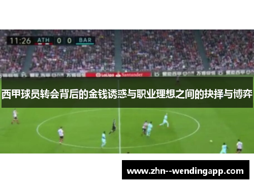 西甲球员转会背后的金钱诱惑与职业理想之间的抉择与博弈 西甲球员转会背后的金钱诱惑与职业理想之间的抉择与博弈