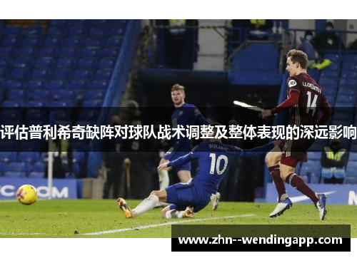 评估普利希奇缺阵对球队战术调整及整体表现的深远影响