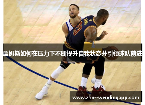 詹姆斯如何在压力下不断提升自我状态并引领球队前进