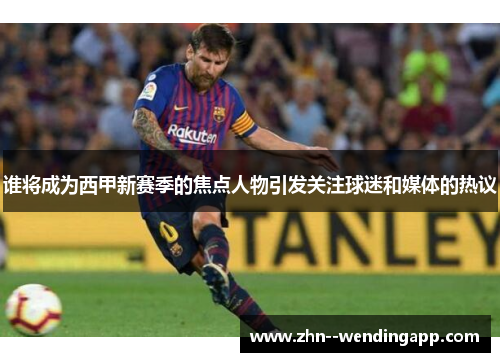 谁将成为西甲新赛季的焦点人物引发关注球迷和媒体的热议 谁将成为西甲新赛季的焦点人物引发关注球迷和媒体的热议