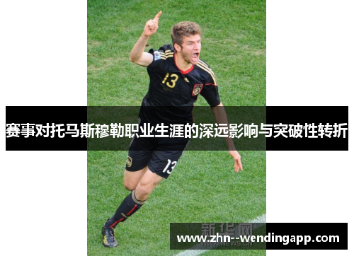 赛事对托马斯穆勒职业生涯的深远影响与突破性转折