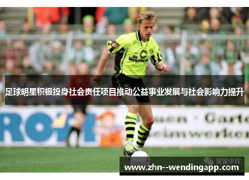 足球明星积极投身社会责任项目推动公益事业发展与社会影响力提升