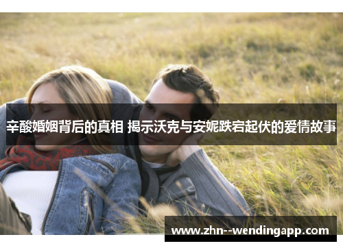 辛酸婚姻背后的真相 揭示沃克与安妮跌宕起伏的爱情故事 辛酸婚姻背后的真相 揭示沃克与安妮跌宕起伏的爱情故事
