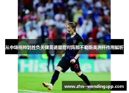 从中场统帅到胜负关键莫德里奇对阵那不勒斯美洲杯作用解析 从中场统帅到胜负关键莫德里奇对阵那不勒斯美洲杯作用解析