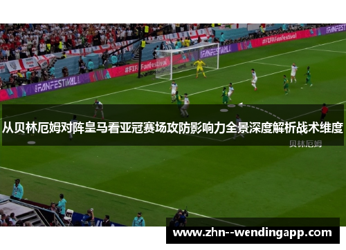 从贝林厄姆对阵皇马看亚冠赛场攻防影响力全景深度解析战术维度 从贝林厄姆对阵皇马看亚冠赛场攻防影响力全景深度解析战术维度