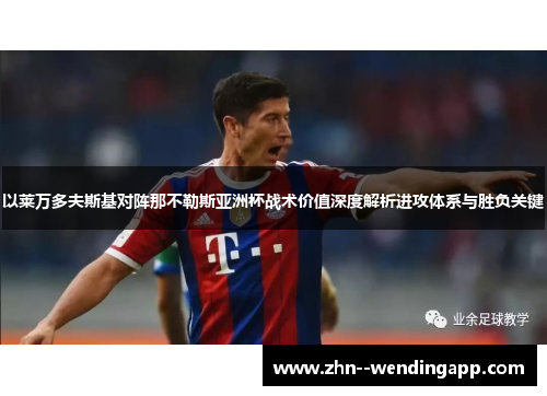 以莱万多夫斯基对阵那不勒斯亚洲杯战术价值深度解析进攻体系与胜负关键 以莱万多夫斯基对阵那不勒斯亚洲杯战术价值深度解析进攻体系与胜负关键