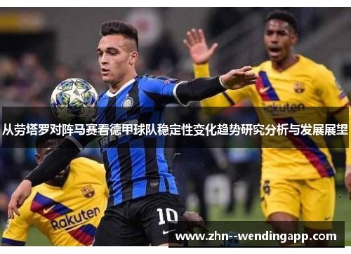 从劳塔罗对阵马赛看德甲球队稳定性变化趋势研究分析与发展展望