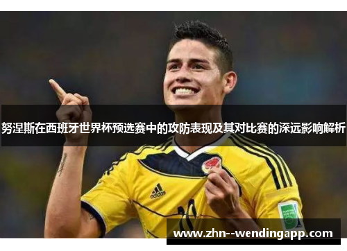 努涅斯在西班牙世界杯预选赛中的攻防表现及其对比赛的深远影响解析