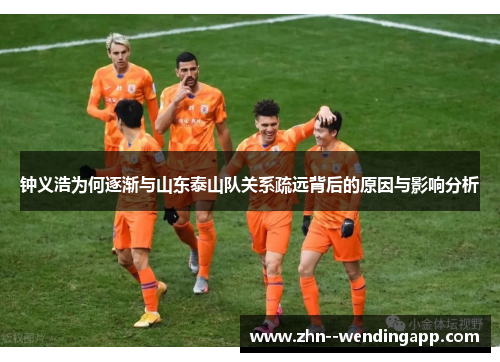 钟义浩为何逐渐与山东泰山队关系疏远背后的原因与影响分析
