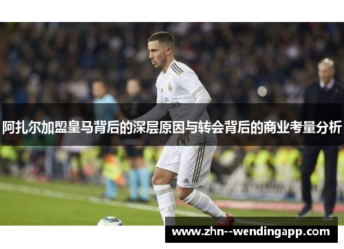 阿扎尔加盟皇马背后的深层原因与转会背后的商业考量分析