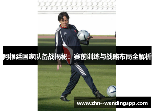 阿根廷国家队备战揭秘:赛前训练与战略布局全解析 阿根廷国家队备战揭秘:赛前训练与战略布局全解析