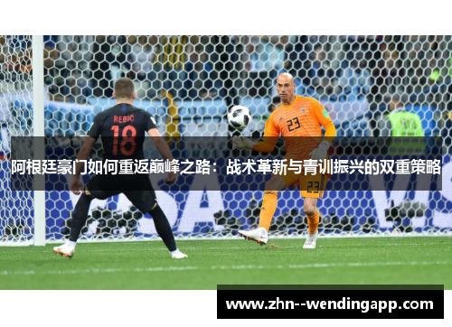 阿根廷豪门如何重返巅峰之路：战术革新与青训振兴的双重策略