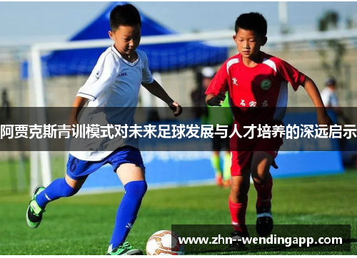 阿贾克斯青训模式对未来足球发展与人才培养的深远启示 阿贾克斯青训模式对未来足球发展与人才培养的深远启示