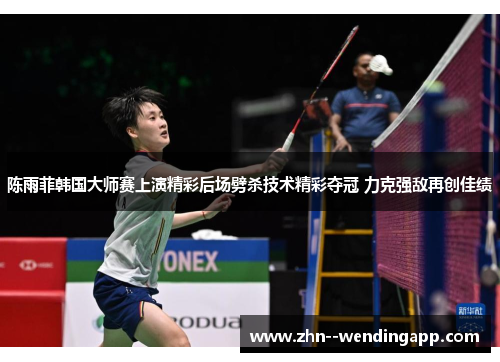 陈雨菲韩国大师赛上演精彩后场劈杀技术精彩夺冠 力克强敌再创佳绩