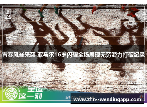 青春风暴来袭 亚马尔16岁闪耀全场展现无穷潜力打破纪录