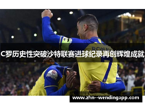 C罗历史性突破沙特联赛进球纪录再创辉煌成就