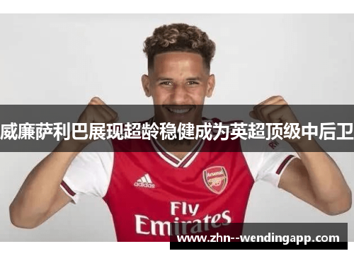 威廉萨利巴展现超龄稳健成为英超顶级中后卫