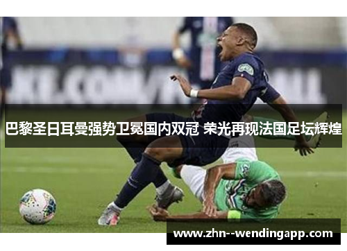 巴黎圣日耳曼强势卫冕国内双冠 荣光再现法国足坛辉煌