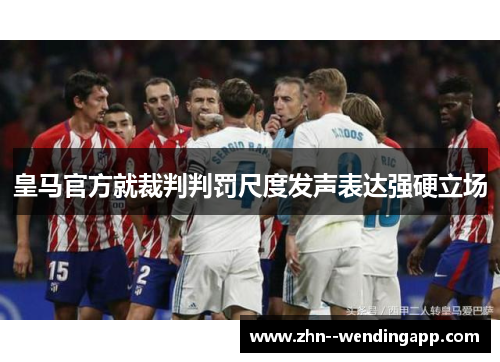 皇马官方就裁判判罚尺度发声表达强硬立场