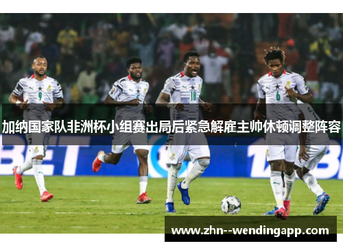 加纳国家队非洲杯小组赛出局后紧急解雇主帅休顿调整阵容 加纳国家队非洲杯小组赛出局后紧急解雇主帅休顿调整阵容