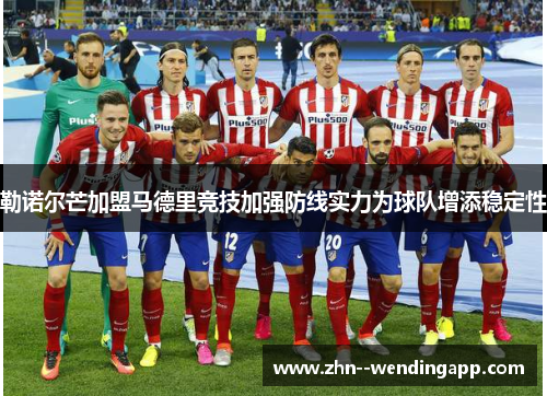 勒诺尔芒加盟马德里竞技加强防线实力为球队增添稳定性 勒诺尔芒加盟马德里竞技加强防线实力为球队增添稳定性