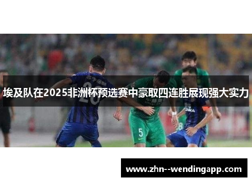 埃及队在2025非洲杯预选赛中豪取四连胜展现强大实力
