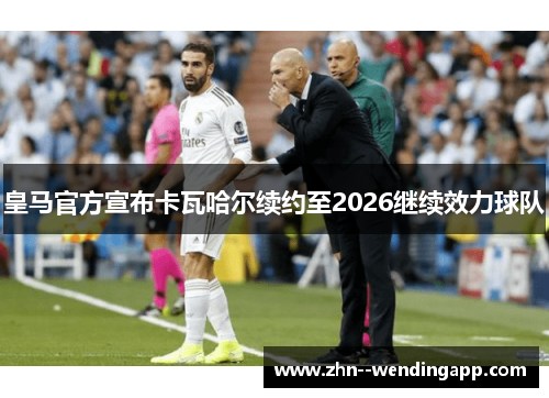 皇马官方宣布卡瓦哈尔续约至2026继续效力球队