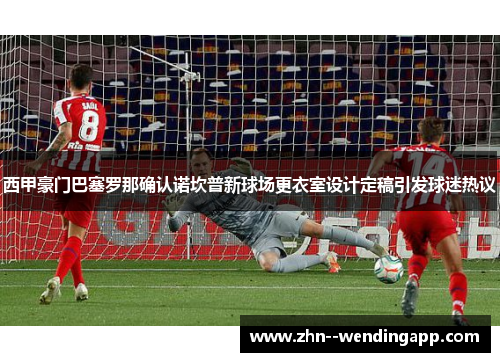 西甲豪门巴塞罗那确认诺坎普新球场更衣室设计定稿引发球迷热议 西甲豪门巴塞罗那确认诺坎普新球场更衣室设计定稿引发球迷热议
