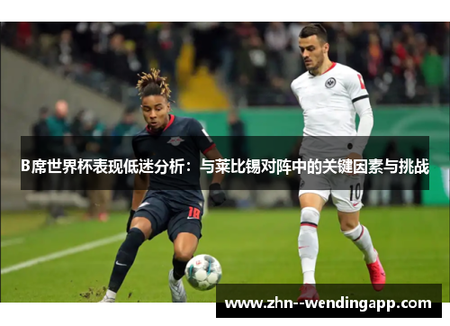 B席世界杯表现低迷分析:与莱比锡对阵中的关键因素与挑战 B席世界杯表现低迷分析:与莱比锡对阵中的关键因素与挑战