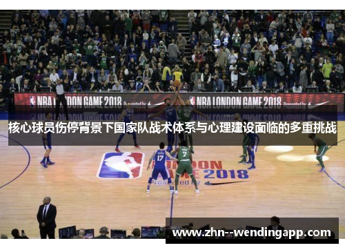 核心球员伤停背景下国家队战术体系与心理建设面临的多重挑战