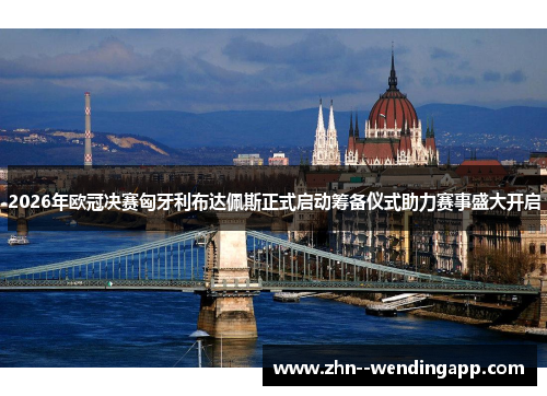 2026年欧冠决赛匈牙利布达佩斯正式启动筹备仪式助力赛事盛大开启