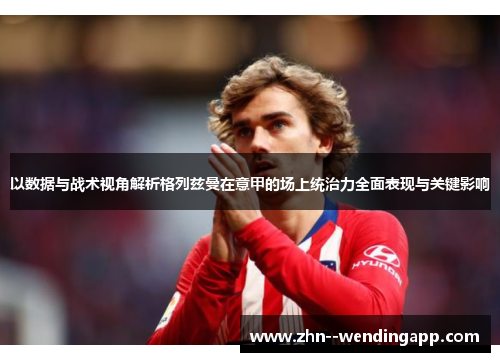 以数据与战术视角解析格列兹曼在意甲的场上统治力全面表现与关键影响