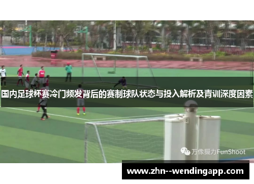 国内足球杯赛冷门频发背后的赛制球队状态与投入解析及青训深度因素 国内足球杯赛冷门频发背后的赛制球队状态与投入解析及青训深度因素