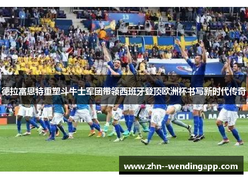 德拉富恩特重塑斗牛士军团带领西班牙登顶欧洲杯书写新时代传奇