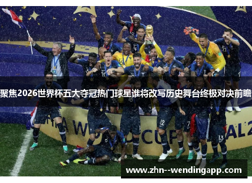 聚焦2026世界杯五大夺冠热门球星谁将改写历史舞台终极对决前瞻